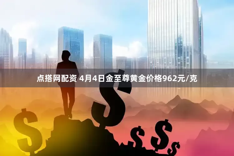 点搭网配资 4月4日金至尊黄金价格962元/克