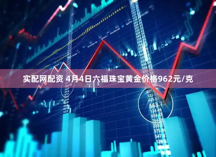 实配网配资 4月4日六福珠宝黄金价格962元/克