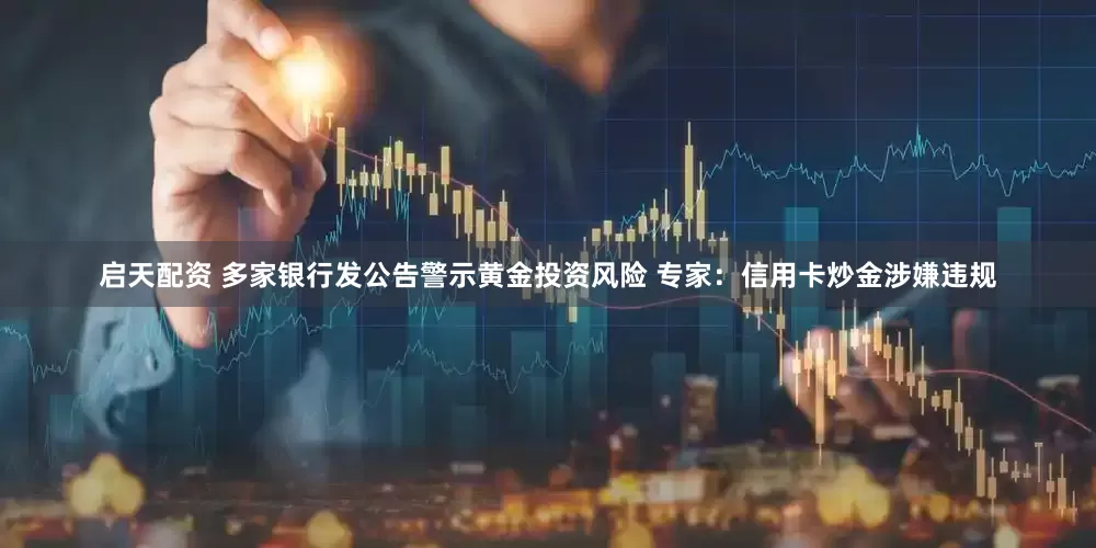 启天配资 多家银行发公告警示黄金投资风险 专家：信用卡炒金涉嫌违规