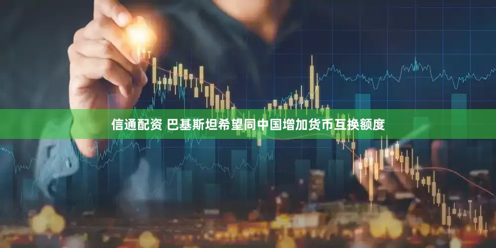 信通配资 巴基斯坦希望同中国增加货币互换额度