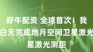 好牛配资 全球首次！我国在白天完成地月空间卫星激光测距