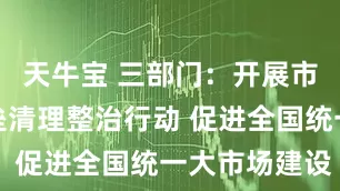 天牛宝 三部门：开展市场准入壁垒清理整治行动 促进全国统一大市场建设