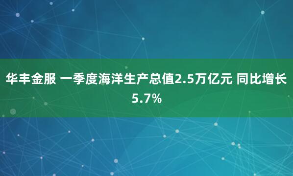 华丰金服 一季度海洋生产总值2.5万亿元 同比增长5.7%