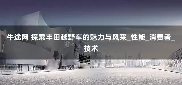 牛途网 探索丰田越野车的魅力与风采_性能_消费者_技术