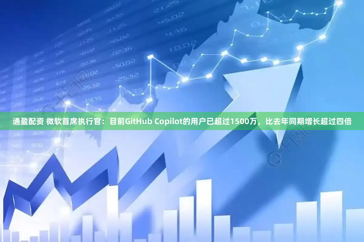 通盈配资 微软首席执行官：目前GitHub Copilot的用户已超过1500万，比去年同期增长超过四倍