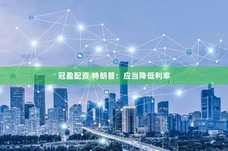 冠盈配资 特朗普：应当降低利率
