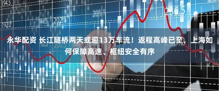 永华配资 长江隧桥两天或迎13万车流！返程高峰已至，上海如何保障高速、枢纽安全有序