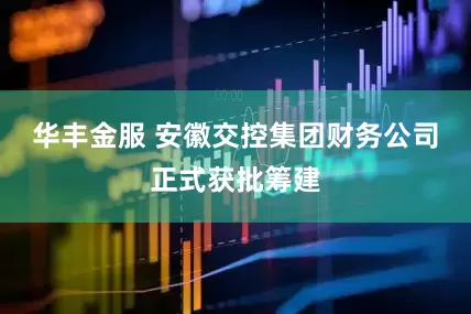 华丰金服 安徽交控集团财务公司正式获批筹建