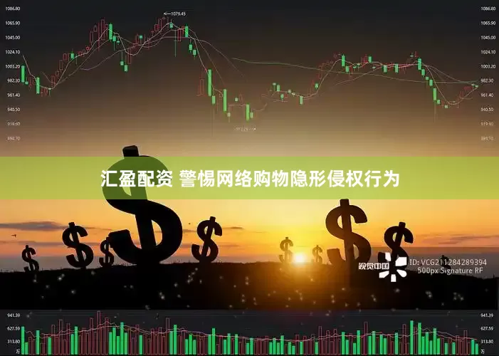 汇盈配资 警惕网络购物隐形侵权行为