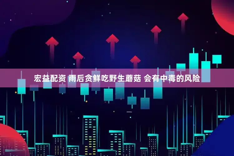 宏益配资 雨后贪鲜吃野生蘑菇 会有中毒的风险