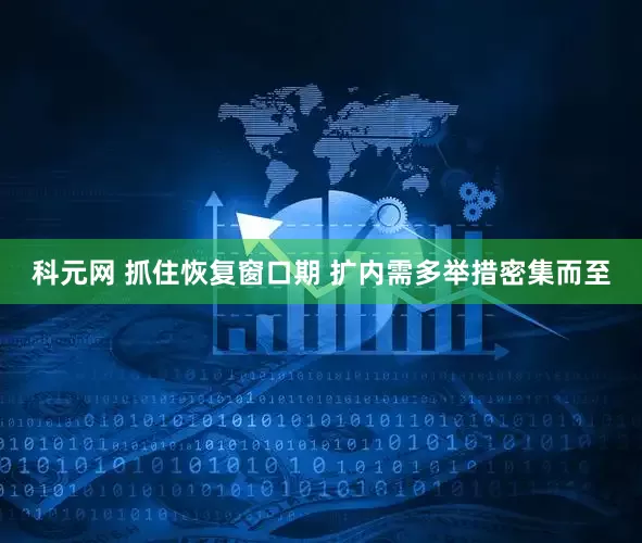 科元网 抓住恢复窗口期 扩内需多举措密集而至