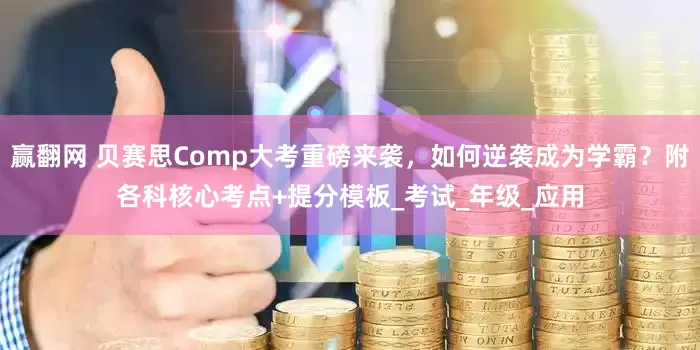 赢翻网 贝赛思Comp大考重磅来袭，如何逆袭成为学霸？附各科核心考点+提分模板_考试_年级_应用