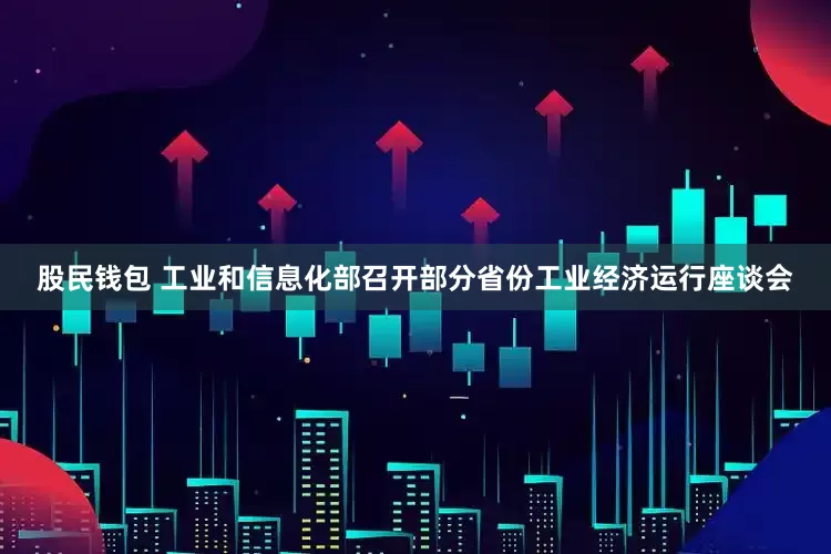 股民钱包 工业和信息化部召开部分省份工业经济运行座谈会