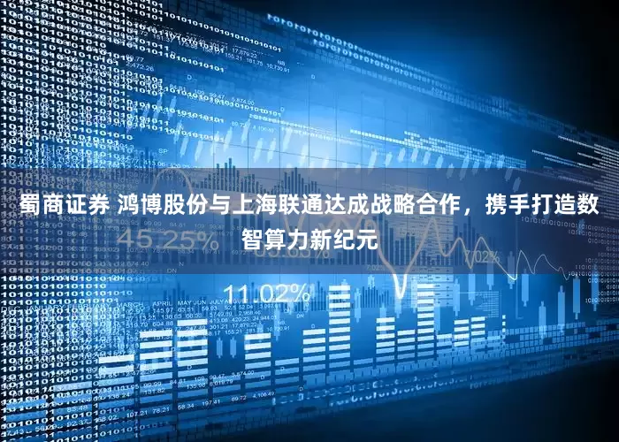 蜀商证券 鸿博股份与上海联通达成战略合作，携手打造数智算力新纪元