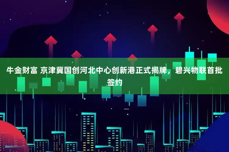 牛金财富 京津冀国创河北中心创新港正式揭牌，碧兴物联首批签约
