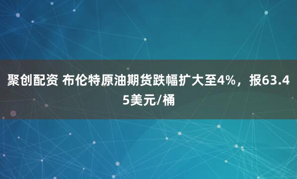 聚创配资 布伦特原油期货跌幅扩大至4%，报63.45美元/桶