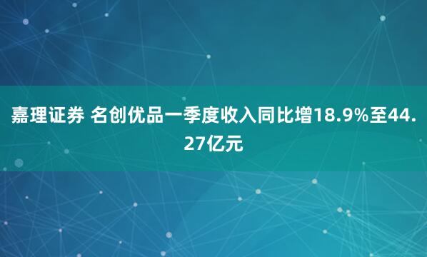 嘉理证券 名创优品一季度收入同比增18.9%至44.27亿元