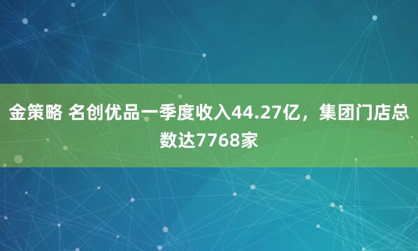 金策略 名创优品一季度收入44.27亿，集团门店总数达7768家