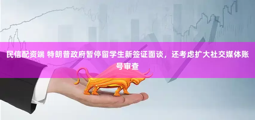 民信配资端 特朗普政府暂停留学生新签证面谈，还考虑扩大社交媒体账号审查