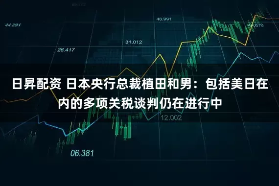 日昇配资 日本央行总裁植田和男：包括美日在内的多项关税谈判仍在进行中