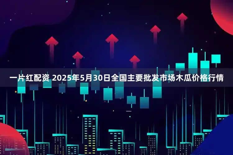 一片红配资 2025年5月30日全国主要批发市场木瓜价格行情