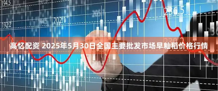 高忆配资 2025年5月30日全国主要批发市场早籼稻价格行情