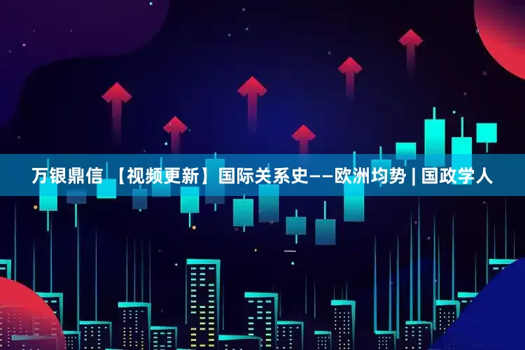 万银鼎信 【视频更新】国际关系史——欧洲均势 | 国政学人