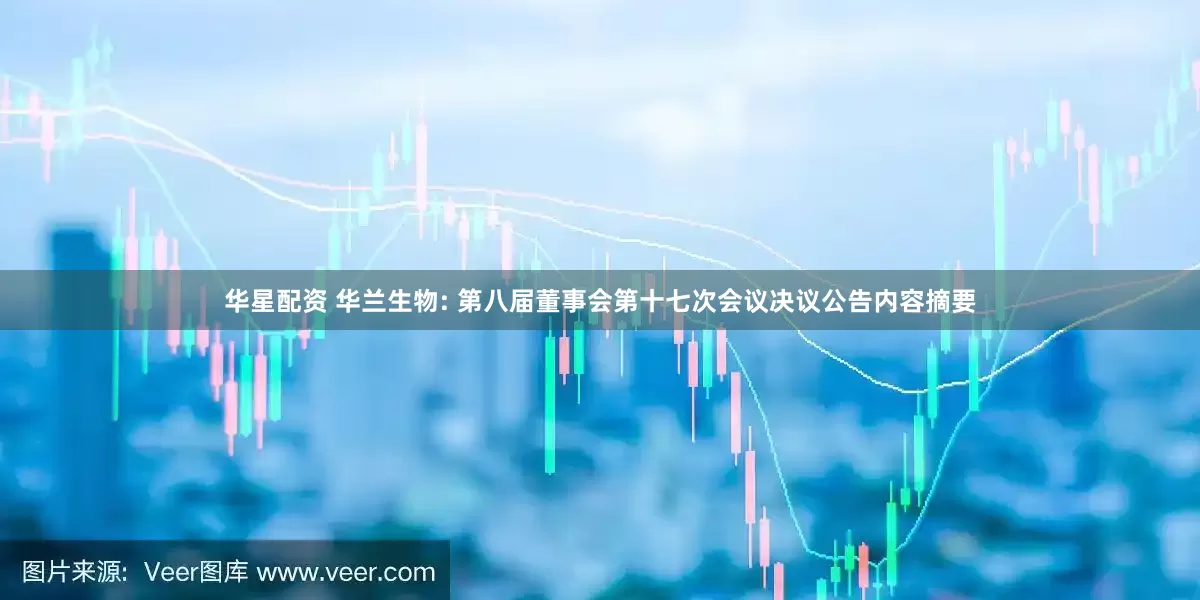 华星配资 华兰生物: 第八届董事会第十七次会议决议公告内容摘要