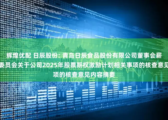 辉煌优配 日辰股份: 青岛日辰食品股份有限公司董事会薪酬与考核委员会关于公司2025年股票期权激励计划相关事项的核查意见内容摘要