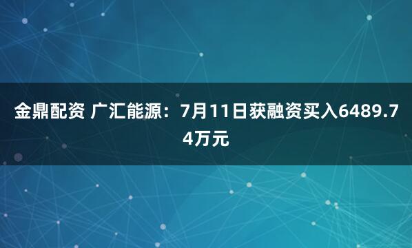 金鼎配资 广汇能源：7月11日获融资买入6489.74万元