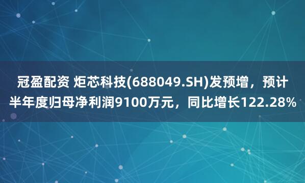 冠盈配资 炬芯科技(688049.SH)发预增，预计半年度归母净利润9100万元，同比增长122.28%