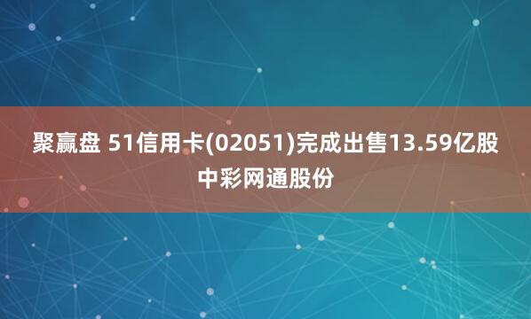 聚赢盘 51信用卡(02051)完成出售13.59亿股中彩网通股份
