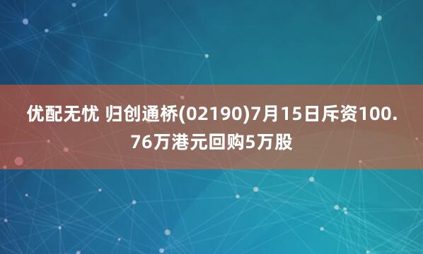 优配无忧 归创通桥(02190)7月15日斥资100.76万港元回购5万股