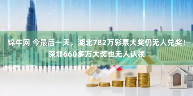 锦牛网 今最后一天，湖北782万彩票大奖仍无人兑奖！深圳660多万大奖也无人认领
