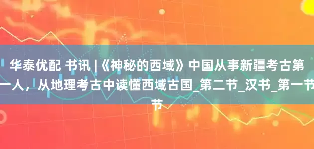 华泰优配 书讯 |《神秘的西域》中国从事新疆考古第一人，从地理考古中读懂西域古国_第二节_汉书_第一节