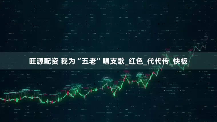 旺源配资 我为“五老”唱支歌_红色_代代传_快板