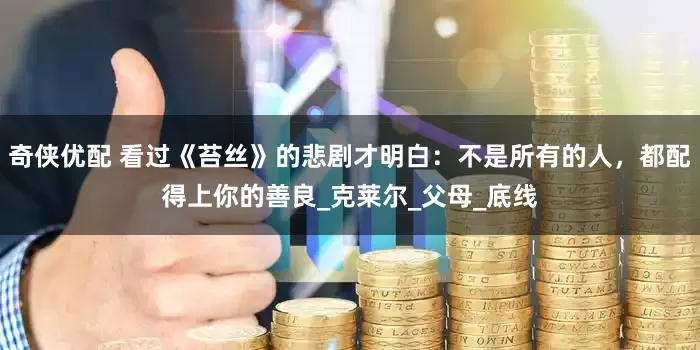 奇侠优配 看过《苔丝》的悲剧才明白：不是所有的人，都配得上你的善良_克莱尔_父母_底线