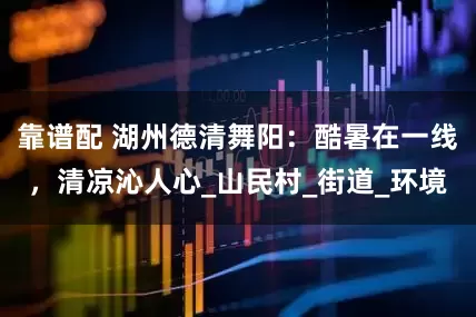 靠谱配 湖州德清舞阳：酷暑在一线，清凉沁人心_山民村_街道_环境