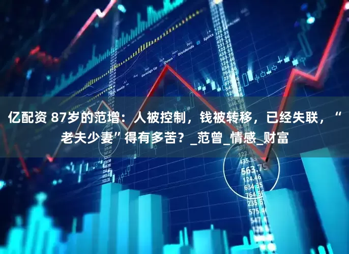 亿配资 87岁的范增：人被控制，钱被转移，已经失联，“老夫少妻”得有多苦？_范曾_情感_财富