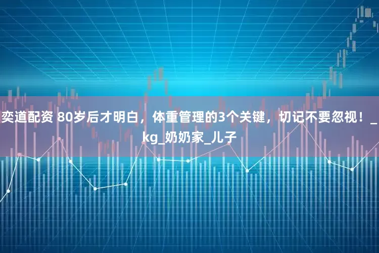 奕道配资 80岁后才明白，体重管理的3个关键，切记不要忽视！_kg_奶奶家_儿子