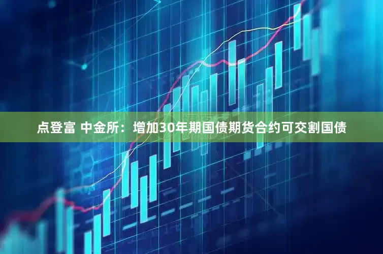点登富 中金所：增加30年期国债期货合约可交割国债