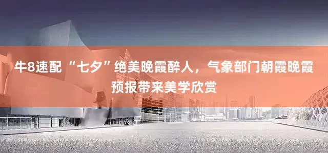 牛8速配 “七夕”绝美晚霞醉人，气象部门朝霞晚霞预报带来美学欣赏