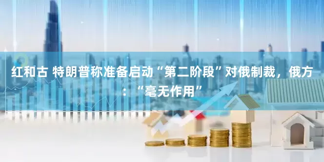 红和古 特朗普称准备启动“第二阶段”对俄制裁，俄方：“毫无作用”