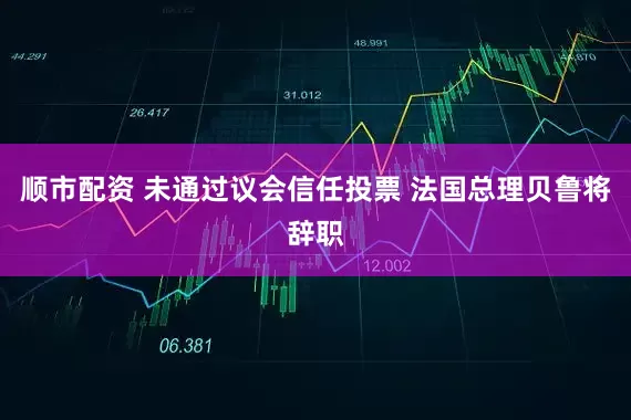 顺市配资 未通过议会信任投票 法国总理贝鲁将辞职
