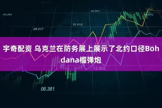 宇奇配资 乌克兰在防务展上展示了北约口径Bohdana榴弹炮