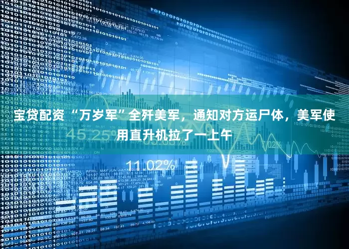 宝贷配资 “万岁军”全歼美军，通知对方运尸体，美军使用直升机拉了一上午