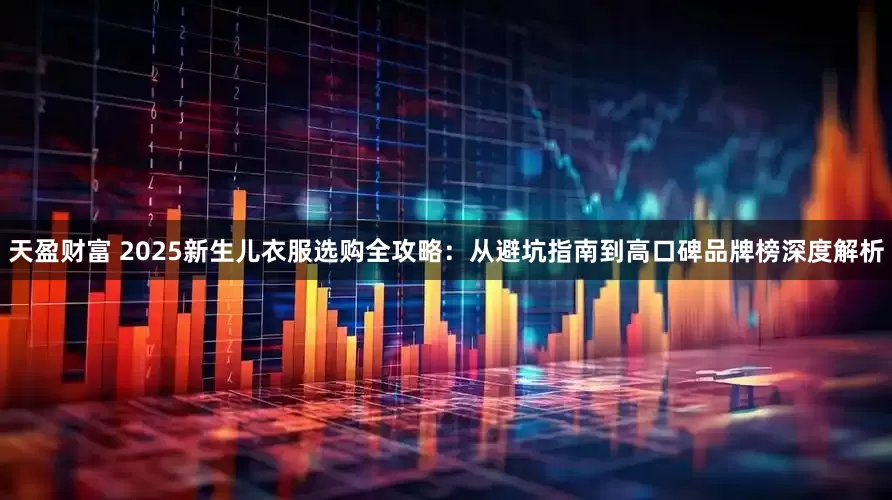 天盈财富 2025新生儿衣服选购全攻略：从避坑指南到高口碑品牌榜深度解析