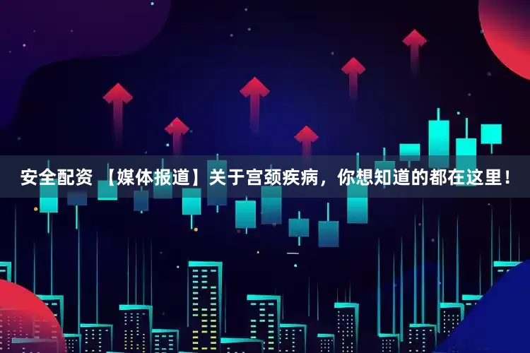 安全配资 【媒体报道】关于宫颈疾病，你想知道的都在这里！