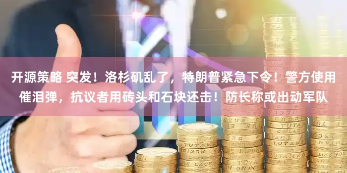 开源策略 突发！洛杉矶乱了，特朗普紧急下令！警方使用催泪弹，抗议者用砖头和石块还击！防长称或出动军队