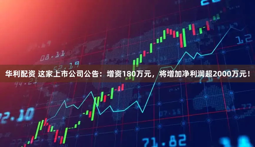 华利配资 这家上市公司公告：增资180万元，将增加净利润超2000万元！